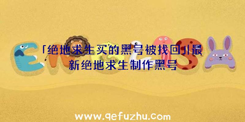 「绝地求生买的黑号被找回」|最新绝地求生制作黑号